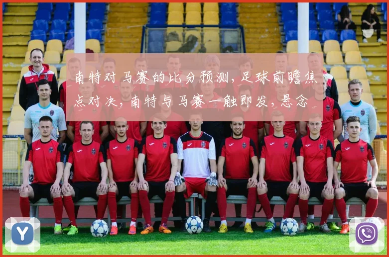 南特对马赛的比分预测,足球前瞻焦点对决,南特与马赛一触即发,悬念重重
