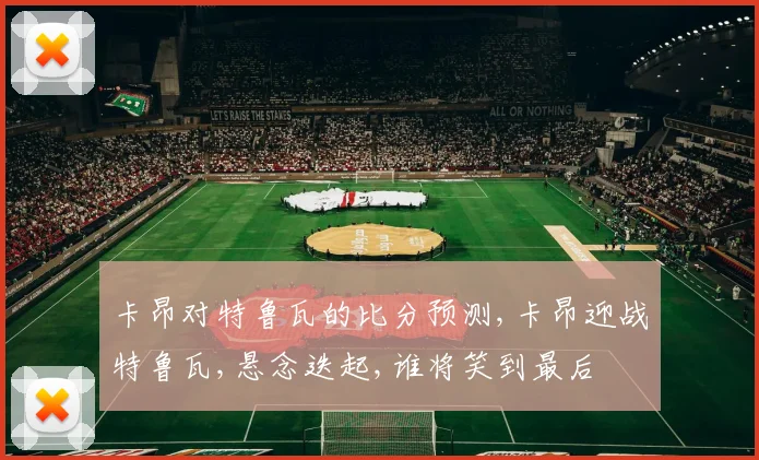 卡昂对特鲁瓦的比分预测,卡昂迎战特鲁瓦,悬念迭起,谁将笑到最后