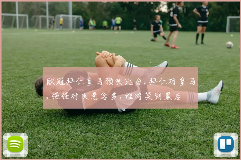 欧冠拜仁皇马预测比分,拜仁对皇马,强强对决悬念多,谁将笑到最后